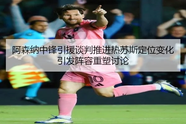 阿森纳中锋引援谈判推进热苏斯定位变化引发阵容重塑讨论