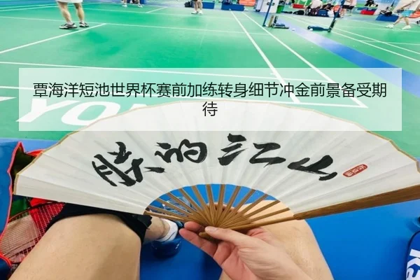覃海洋短池世界杯赛前加练转身细节冲金前景备受期待