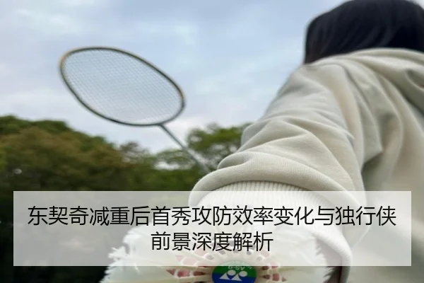 东契奇减重后首秀攻防效率变化与独行侠前景深度解析